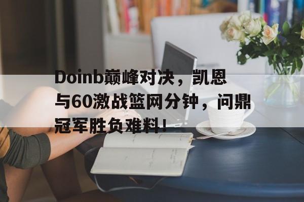 NG体育-包含Doinb巅峰对决，凯恩与60激战篮网分钟，问鼎冠军胜负难料！的词条
